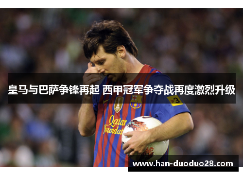 皇马与巴萨争锋再起 西甲冠军争夺战再度激烈升级