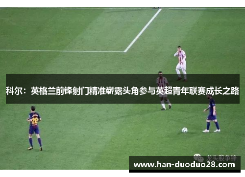 科尔：英格兰前锋射门精准崭露头角参与英超青年联赛成长之路