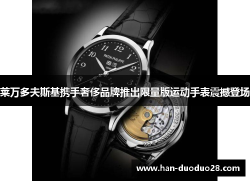 莱万多夫斯基携手奢侈品牌推出限量版运动手表震撼登场 莱万多夫斯基携手奢侈品牌推出限量版运动手表震撼登场