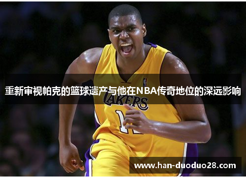 重新审视帕克的篮球遗产与他在NBA传奇地位的深远影响 重新审视帕克的篮球遗产与他在NBA传奇地位的深远影响