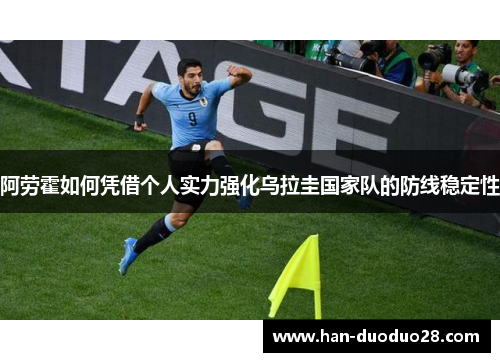 阿劳霍如何凭借个人实力强化乌拉圭国家队的防线稳定性 阿劳霍如何凭借个人实力强化乌拉圭国家队的防线稳定性