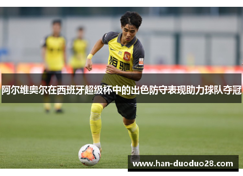 阿尔维奥尔在西班牙超级杯中的出色防守表现助力球队夺冠 阿尔维奥尔在西班牙超级杯中的出色防守表现助力球队夺冠