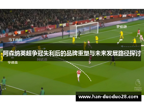 阿森纳英超争冠失利后的品牌重塑与未来发展路径探讨 阿森纳英超争冠失利后的品牌重塑与未来发展路径探讨